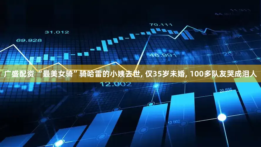 广盛配资 “最美女骑”骑哈雷的小姨去世, 仅35岁未婚, 100多队友哭成泪人