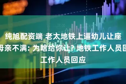 纯旭配资端 老太地铁上逼幼儿让座引母亲不满: 为啥给你让? 地铁工作人员回应