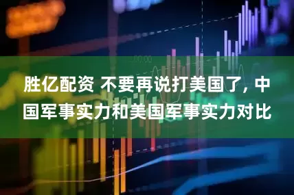 胜亿配资 不要再说打美国了, 中国军事实力和美国军事实力对比