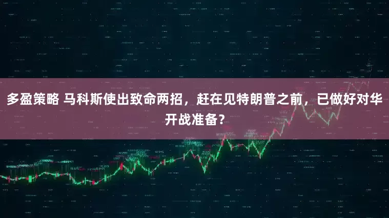 多盈策略 马科斯使出致命两招,赶在见特朗普之前,已做好对华开战准备?