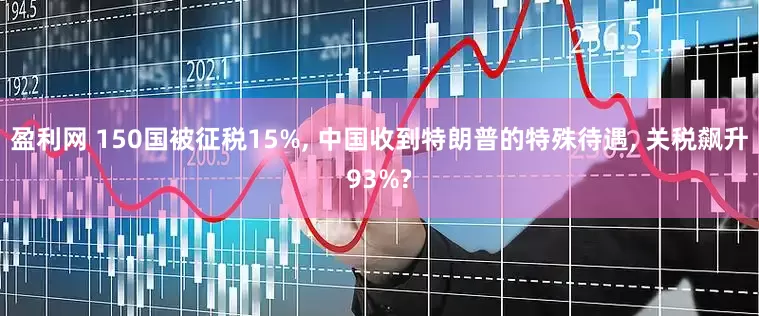 盈利网 150国被征税15%, 中国收到特朗普的特殊待遇, 关税飙升93%?