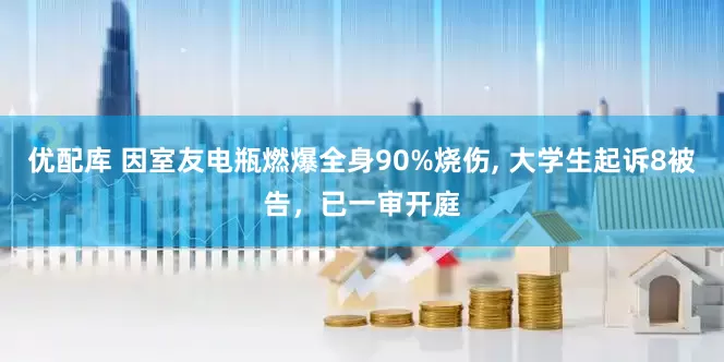 优配库 因室友电瓶燃爆全身90%烧伤, 大学生起诉8被告，已一审开庭