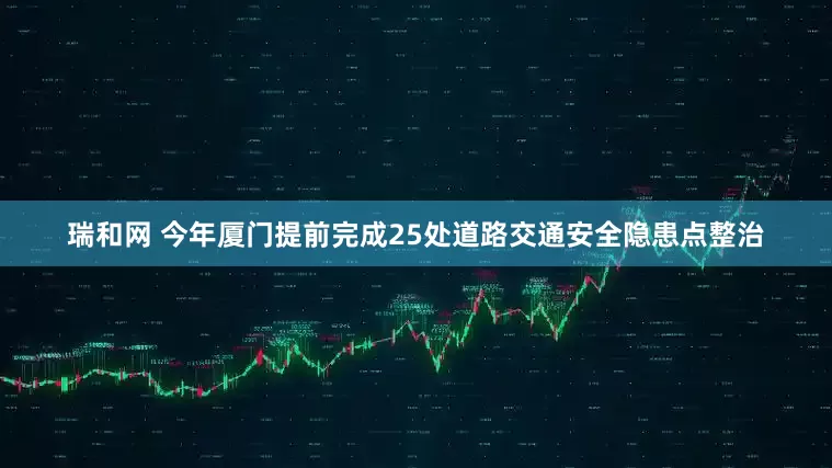 瑞和网 今年厦门提前完成25处道路交通安全隐患点整治