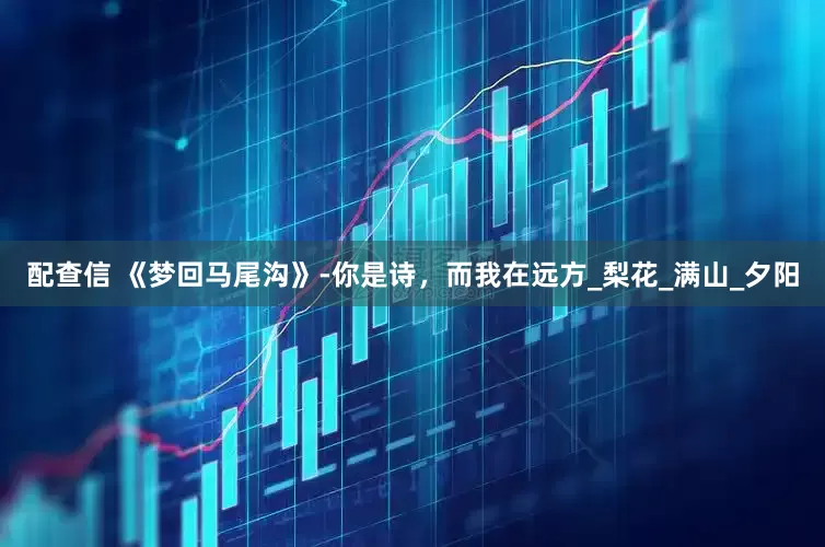 配查信 《梦回马尾沟》-你是诗，而我在远方_梨花_满山_夕阳