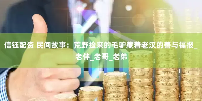 信钰配资 民间故事：荒野捡来的毛驴藏着老汉的善与福报_老伴_老哥_老弟