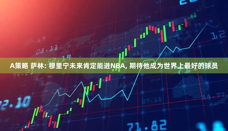 A策略 萨林: 穆里宁未来肯定能进NBA, 期待他成为世界上最好的球员