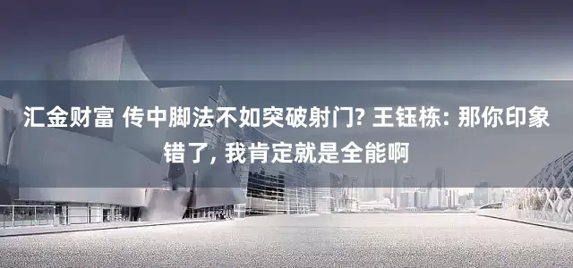 汇金财富 传中脚法不如突破射门? 王钰栋: 那你印象错了, 我肯定就是全能啊