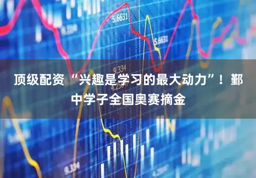 顶级配资 “兴趣是学习的最大动力”！鄞中学子全国奥赛摘金