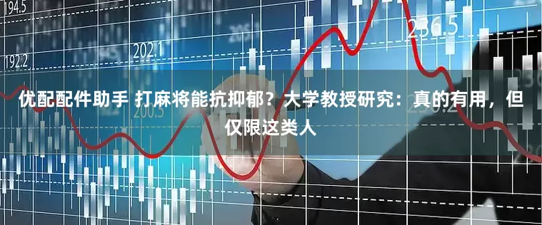优配配件助手 打麻将能抗抑郁？大学教授研究：真的有用，但仅限这类人