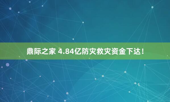 鼎际之家 4.84亿防灾救灾资金下达!