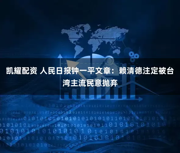 凯耀配资 人民日报钟一平文章:赖清德注定被台湾主流民意抛弃