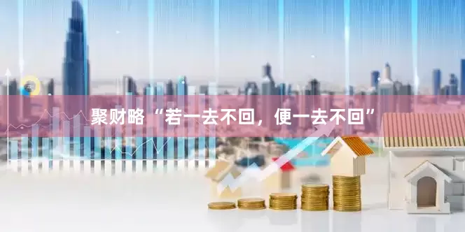 聚财略 “若一去不回,便一去不回”