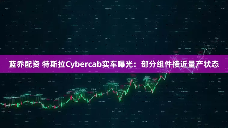 蓝乔配资 特斯拉Cybercab实车曝光:部分组件接近量产状态