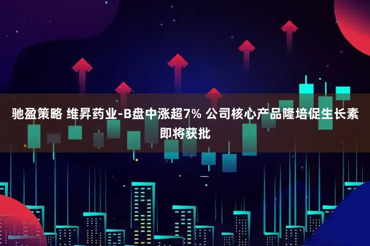 驰盈策略 维昇药业-B盘中涨超7% 公司核心产品隆培促生长素即将获批