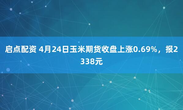 启点配资 4月24日玉米期货收盘上涨0.69%，报2338元