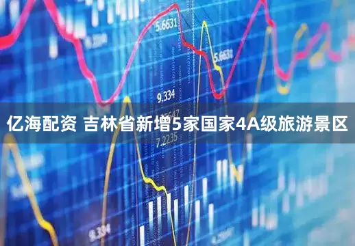亿海配资 吉林省新增5家国家4A级旅游景区