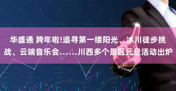 华盛通 跨年啦!追寻第一缕阳光、冰川徒步挑战、云端音乐会……川西多个景区元旦活动出炉