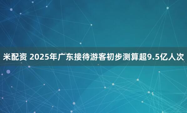 米配资 2025年广东接待游客初步测算超9.5亿人次