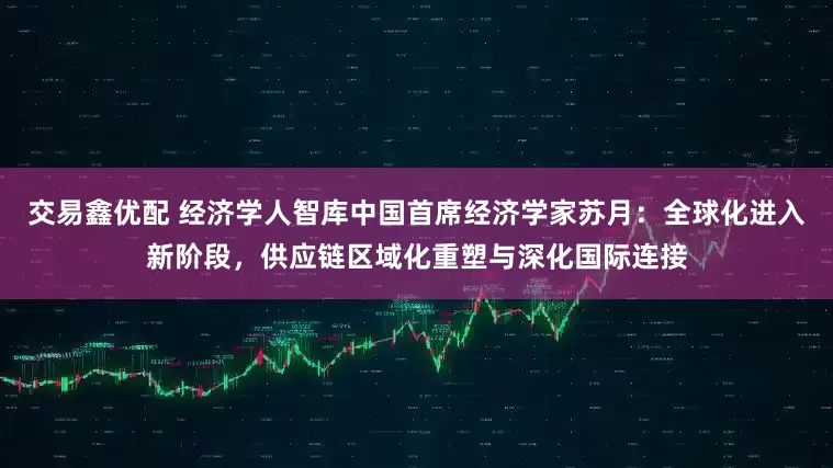 交易鑫优配 经济学人智库中国首席经济学家苏月：全球化进入新阶段，供应链区域化重塑与深化国际连接