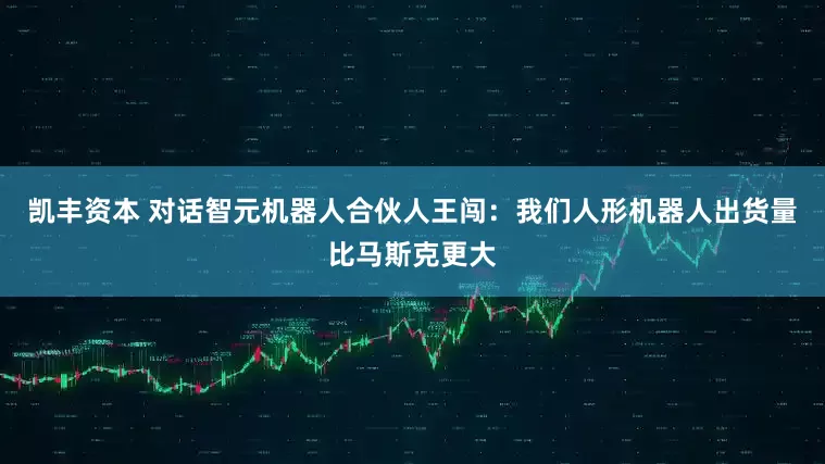 凯丰资本 对话智元机器人合伙人王闯：我们人形机器人出货量比马斯克更大
