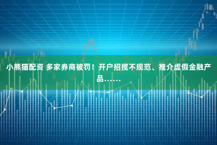 小熊猫配资 多家券商被罚!开户招揽不规范、推介虚假金融产品……